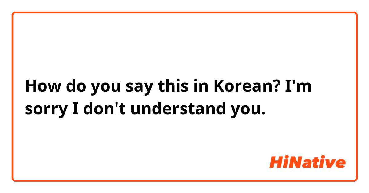 How do you say this in Korean? I'm sorry I don't understand you.