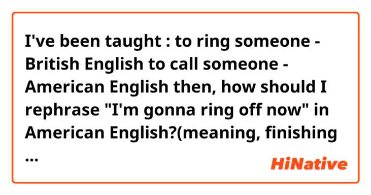 I've been taught : 
to ring someone - British English
to call someone - American English

then, how should I rephrase "I'm gonna ring off now" in American English?(meaning, finishing a phone call)

I usually just say "I'm gonna go" with friends, but id rather want to know the exact counterpart expression of "to ring off".....