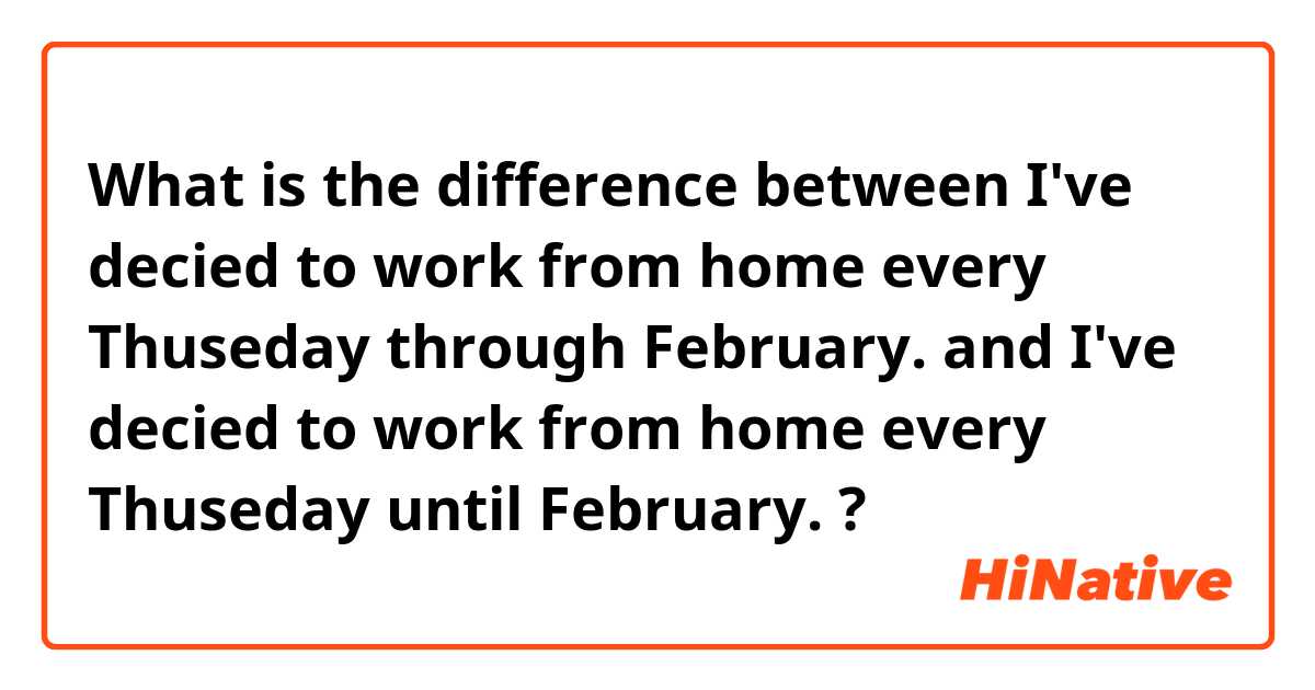 What is the difference between I've decied to work from home every Thuseday through February. and I've decied to work from home every Thuseday until February. ?