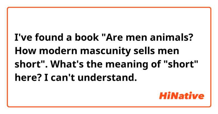 I've found a book "Are men animals? How modern mascunity sells men short". 
What's the meaning of "short" here? I can't understand.