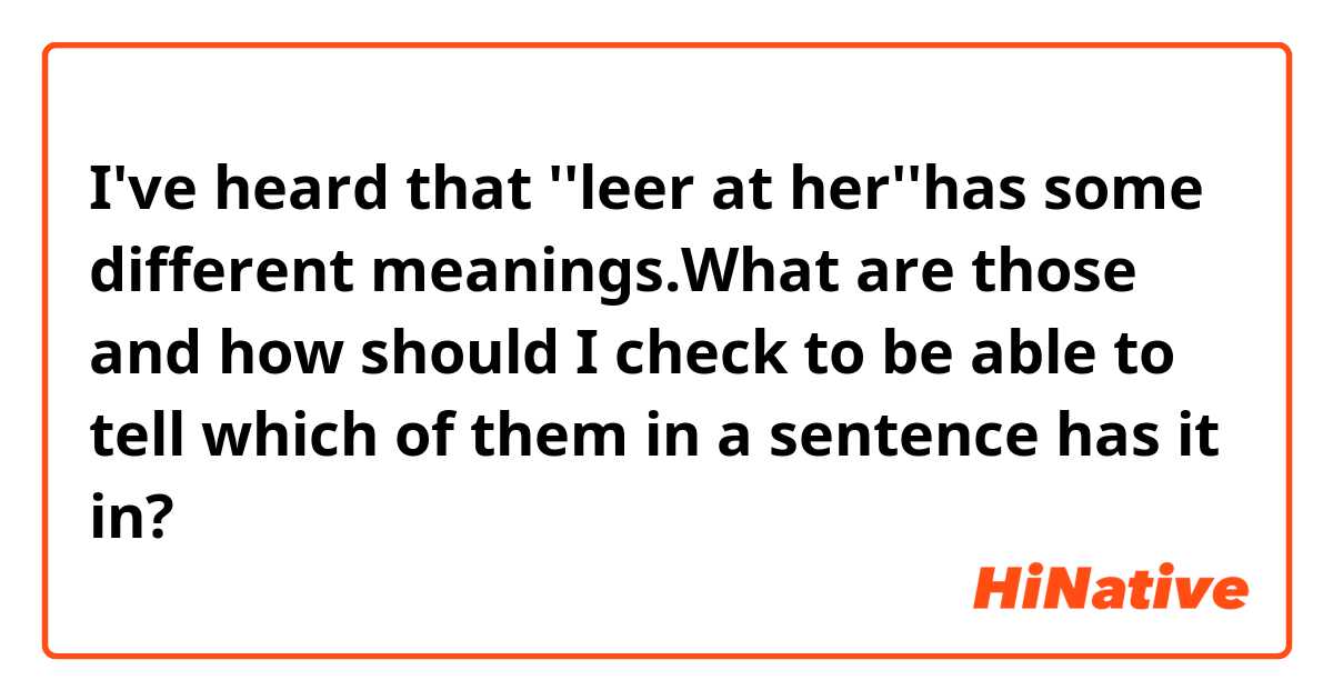 I've heard that ''leer at her''has some different meanings.What are those and how should I check to be able to tell which of them in a sentence has it in?