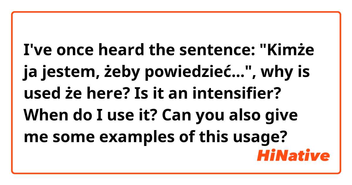 I've once heard the sentence: "Kimże ja jestem, żeby powiedzieć...", why is used że here? Is it an intensifier? When do I use it? Can you also give me some examples of this usage?