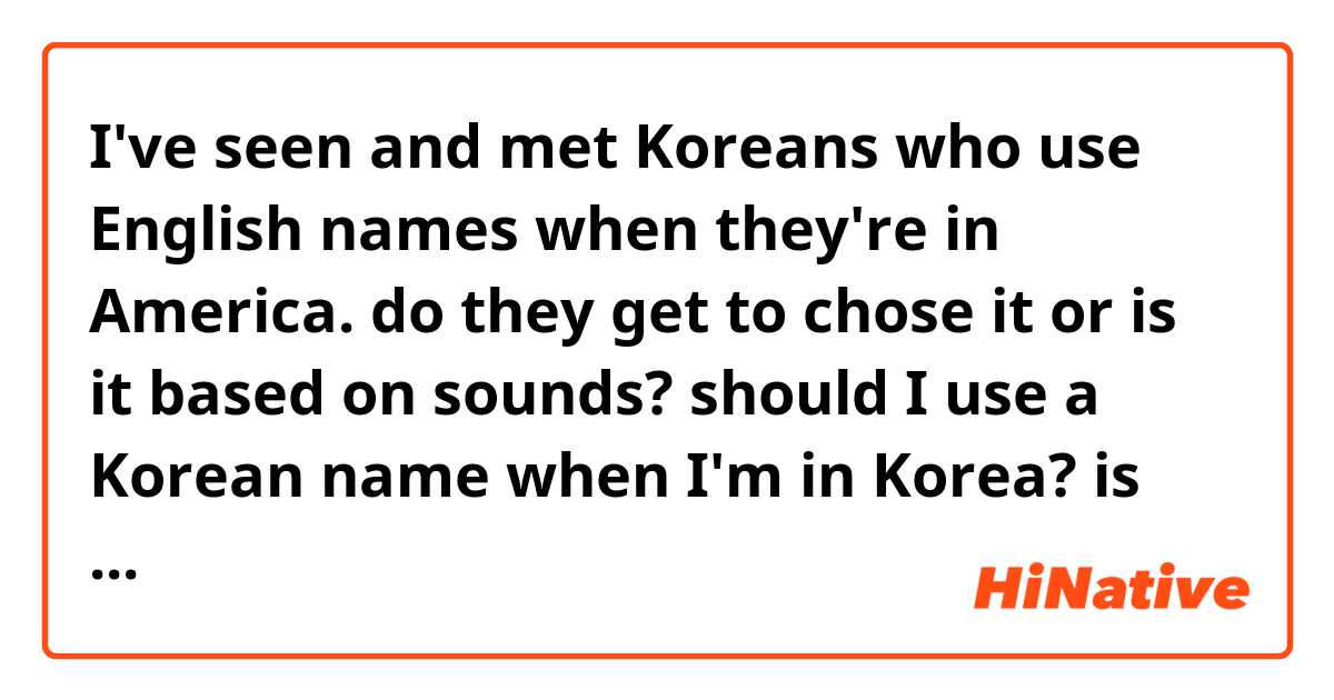 I've seen and met Koreans who use English names when they're in America. do they get to chose it or is it based on sounds? should I use a Korean name when I'm in Korea? is the reason we have them so it's easier for others? 