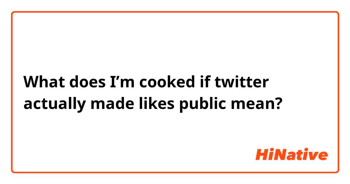 What does I’m cooked if twitter actually made likes public mean?
