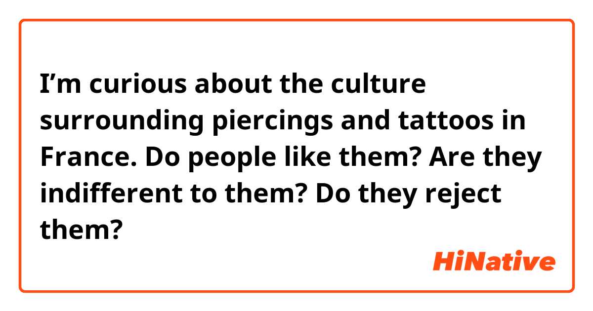 I’m curious about the culture surrounding piercings and tattoos in France. Do people like them? Are they indifferent to them? Do they reject them?
