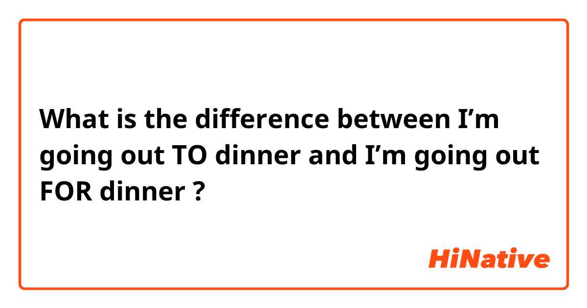 What is the difference between I’m going out TO dinner  and I’m going out FOR dinner ?
