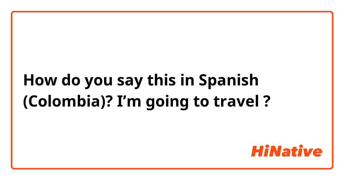 How do you say this in Spanish (Colombia)?  I’m going to travel ? 