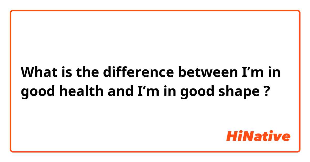 What is the difference between I’m in good health and I’m in good shape ?