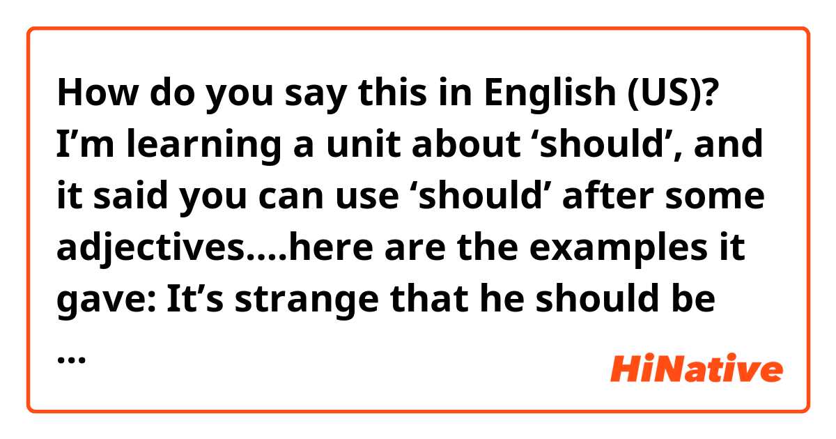 How do you say this in English (US)? 
I’m learning a unit about ‘should’, and it said you can use ‘should’ after some adjectives….here are the examples it gave:
It’s strange that he should be late. He’s usually on time.
I was surprised that he should say such a thing.
