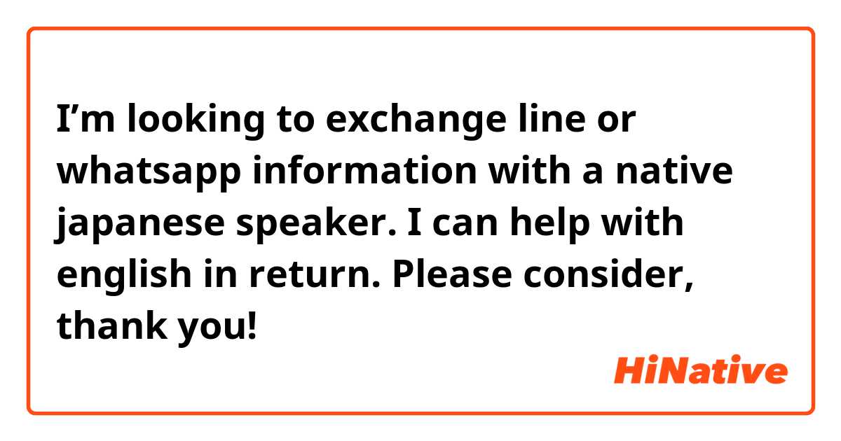 I’m looking to exchange line or whatsapp information with a native japanese speaker. I can help with english in return. Please consider, thank you!
