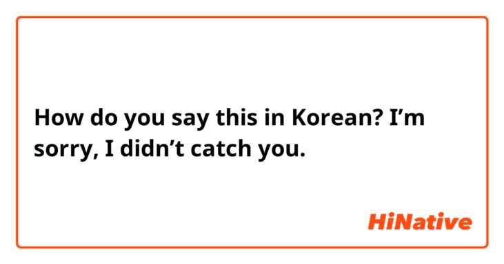 How do you say this in Korean? I’m sorry, I didn’t catch you.