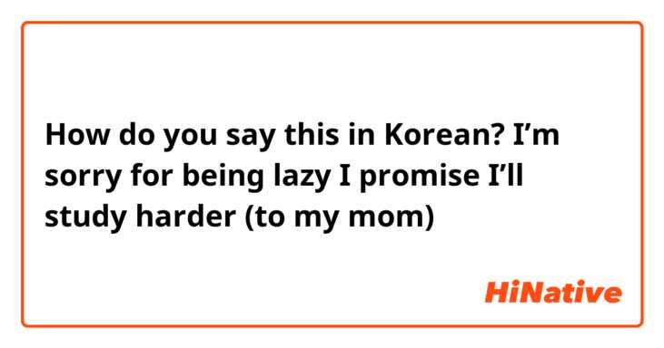 How do you say this in Korean? I’m sorry for being lazy I promise I’ll study harder (to my mom)
