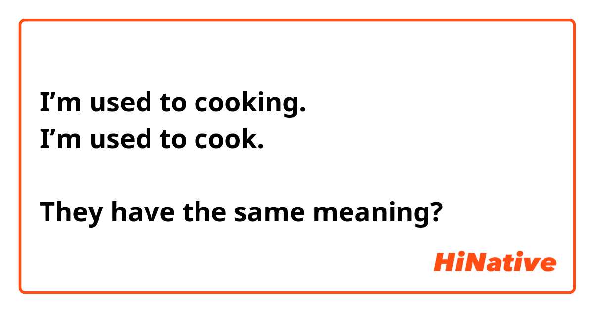 I’m used to cooking.
I’m used to cook. 

They have the same meaning?