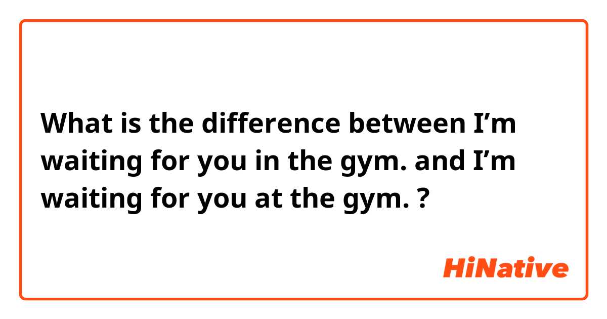 What is the difference between I’m waiting for you in the gym.  and I’m waiting for you at the gym.  ?