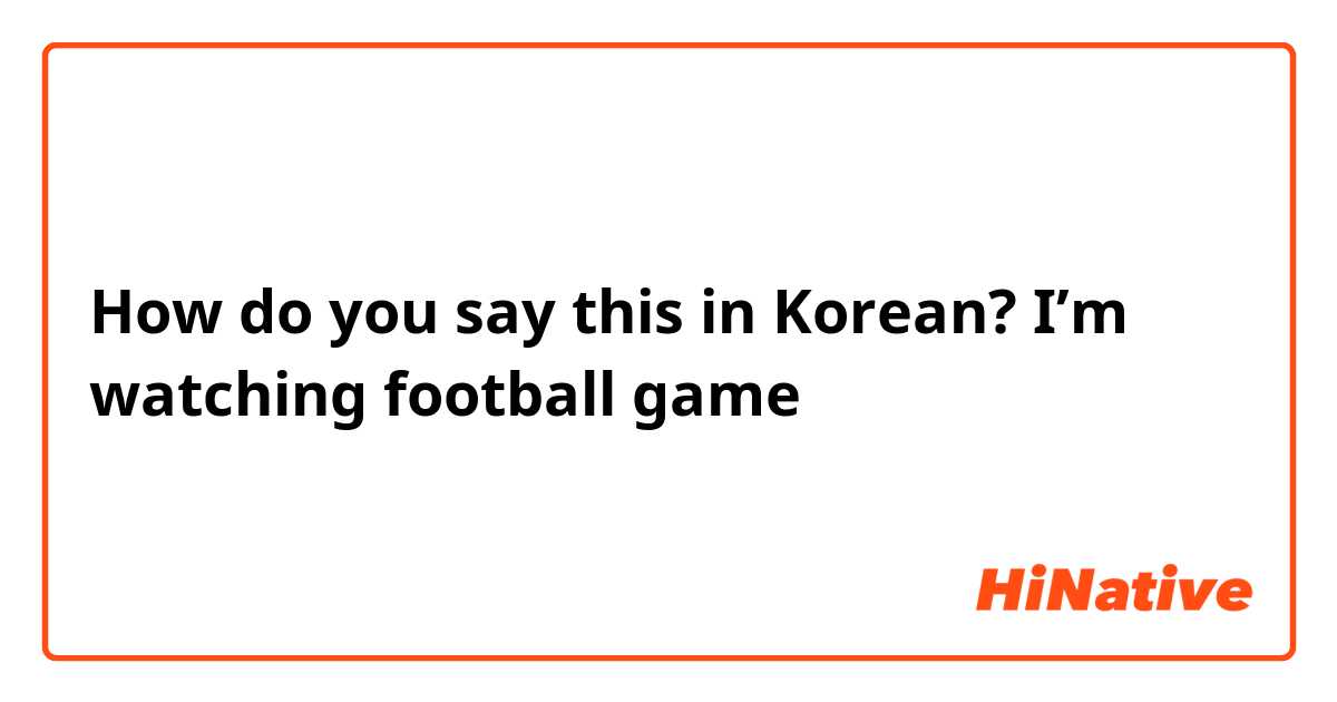 How do you say this in Korean? I’m watching football game