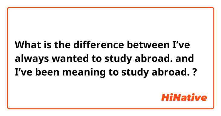 What is the difference between I’ve always wanted to study abroad. and I’ve been meaning to study abroad. ?