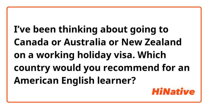 I’ve been thinking about going to Canada or Australia or New Zealand on a working holiday visa. Which country would you recommend for an American English learner?