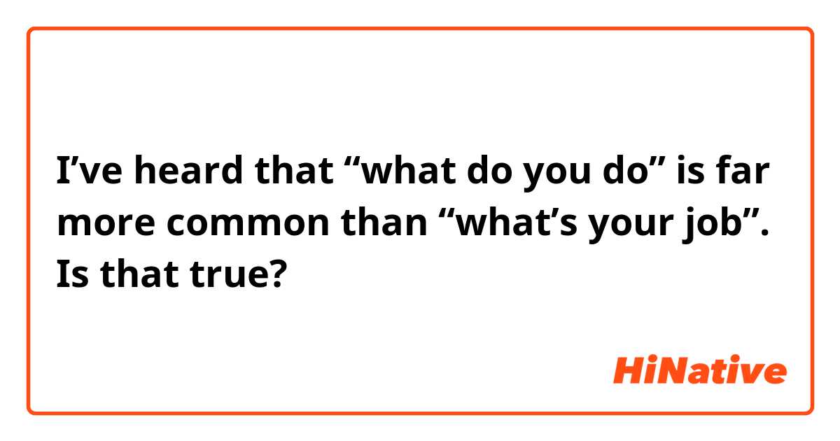 I’ve heard that “what do you do” is far more common than “what’s your job”. Is that true?