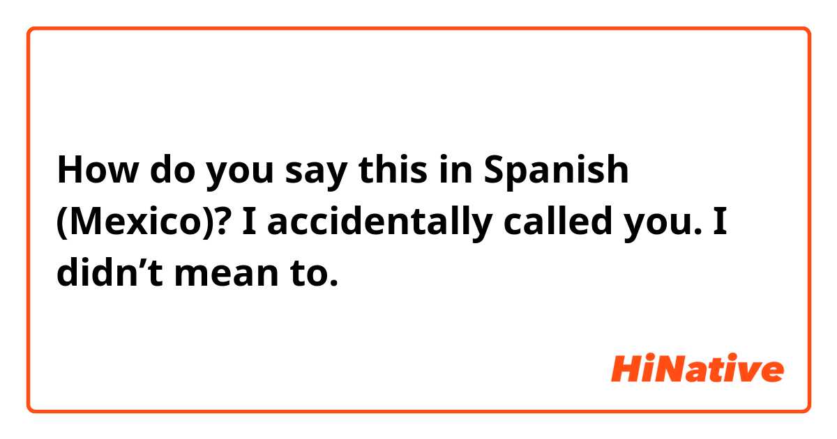 How do you say this in Spanish (Mexico)? I accidentally called you. I didn’t mean to.