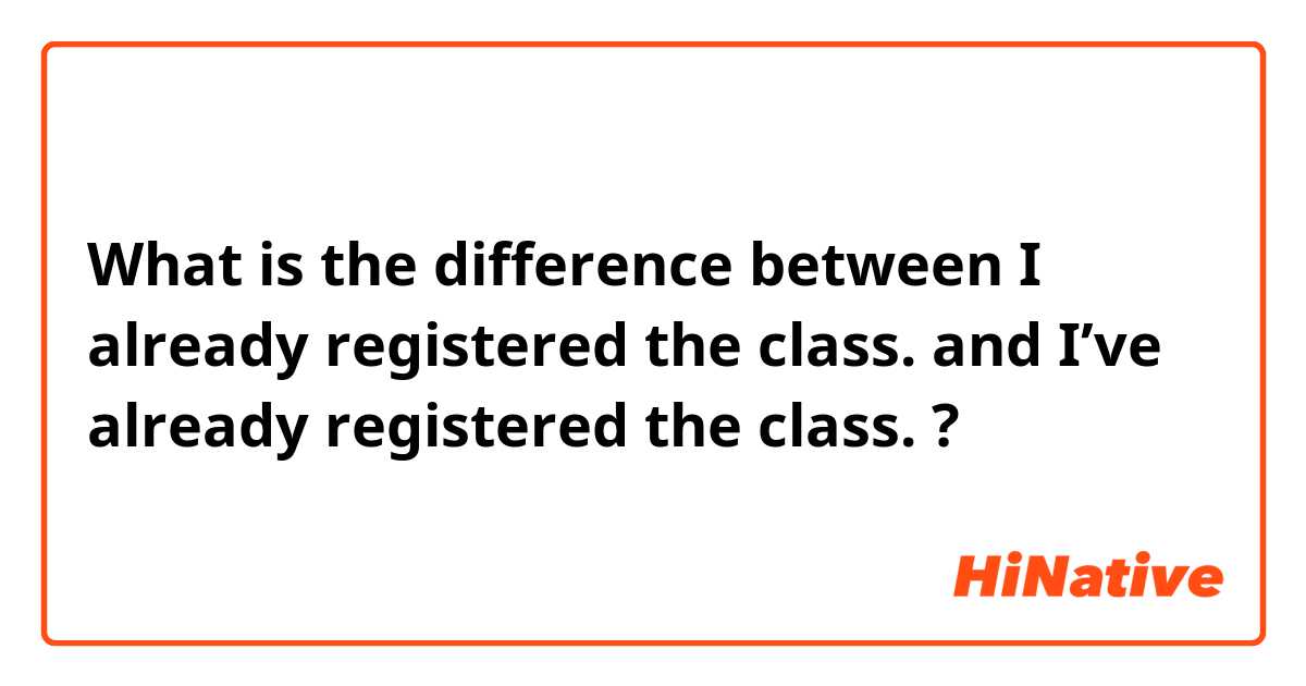 What is the difference between I already registered the class. and I’ve already registered the class. ?