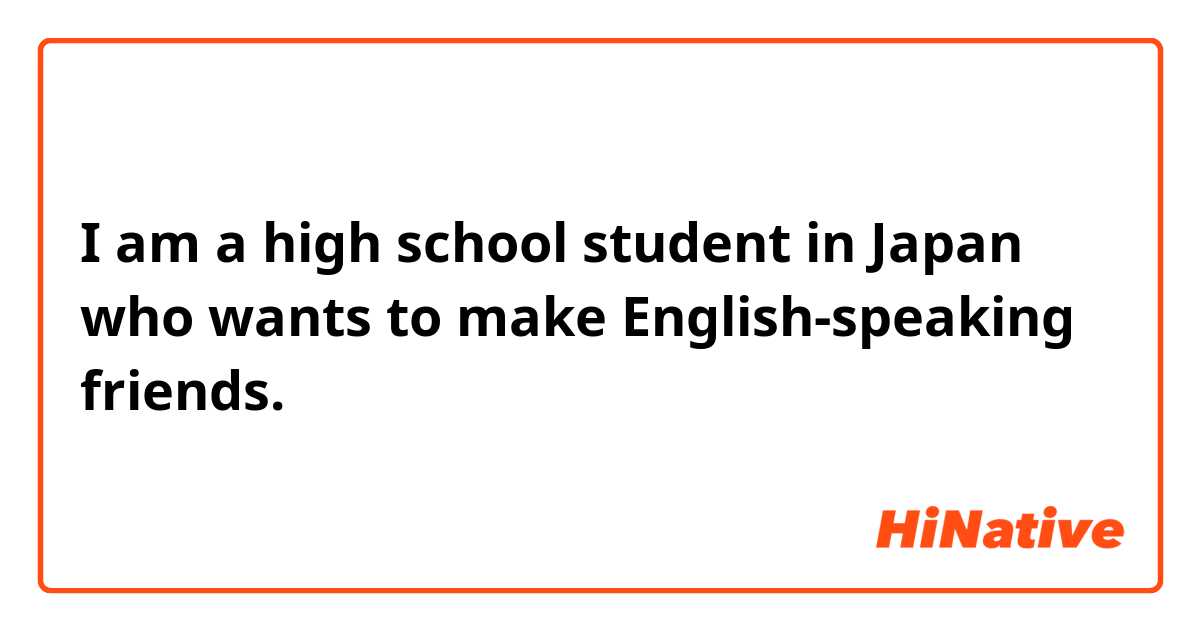 I am a high school student in Japan who wants to make English-speaking friends.