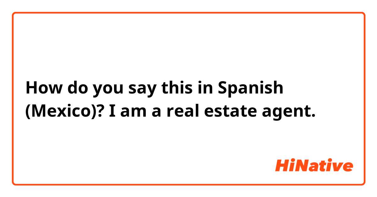 How do you say this in Spanish (Mexico)? I am a real estate agent.