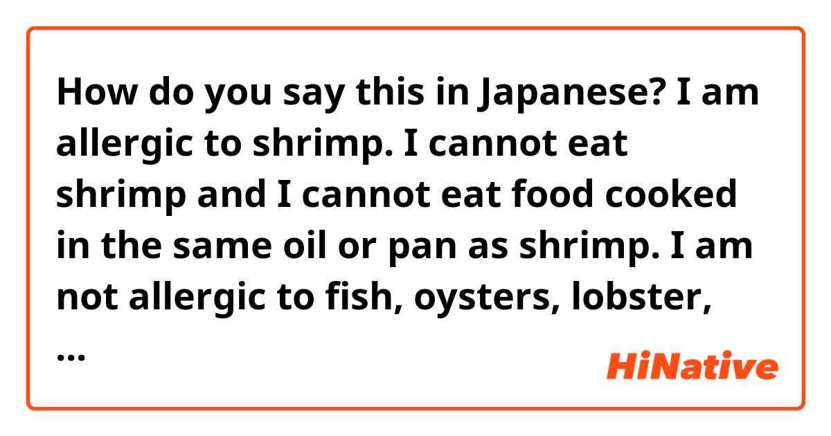 How do you say this in Japanese? I am allergic to shrimp. I cannot eat shrimp and I cannot eat food cooked in the same oil or pan as shrimp. I am not allergic to fish, oysters, lobster, crab, mussels or other shellfish.