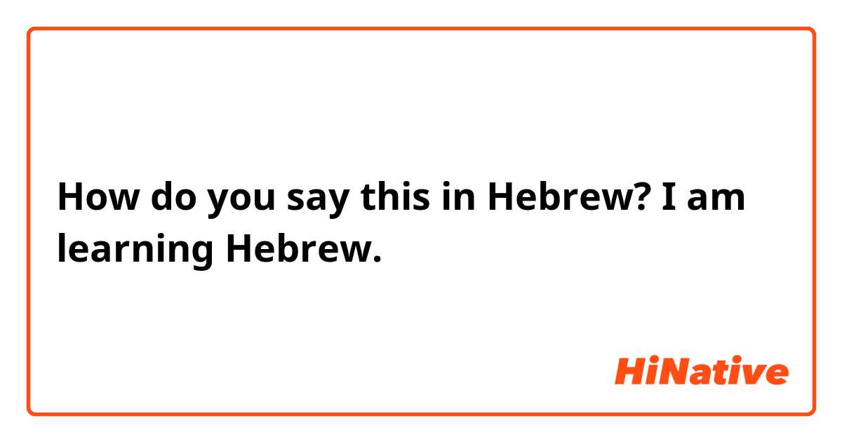 How do you say this in Hebrew? I am learning Hebrew.