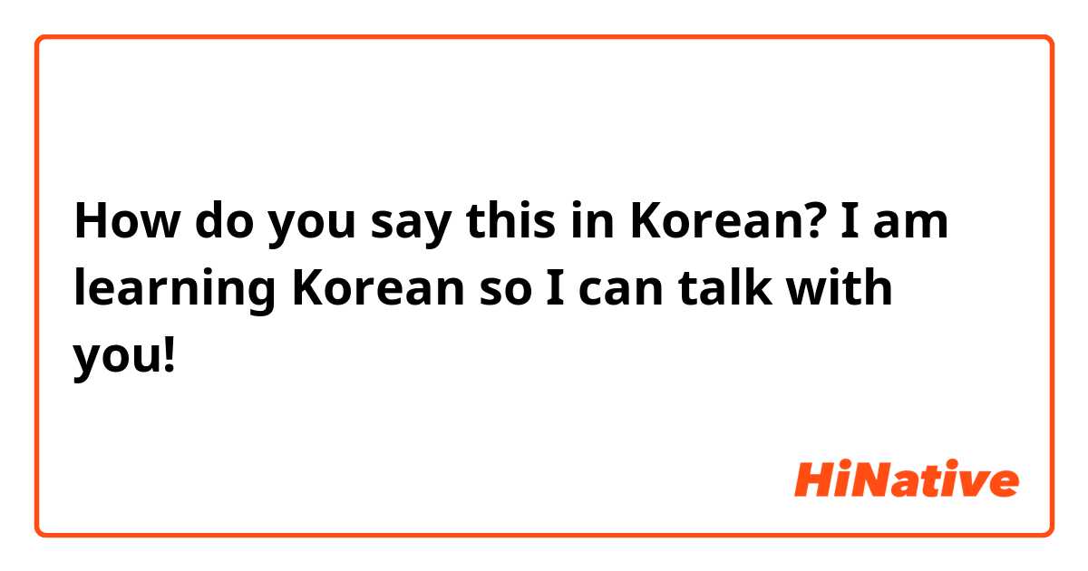 How do you say this in Korean? I am learning Korean so I can talk with you! 