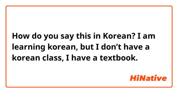 How do you say this in Korean? I am learning korean, but I don’t have a korean class, I have a textbook.