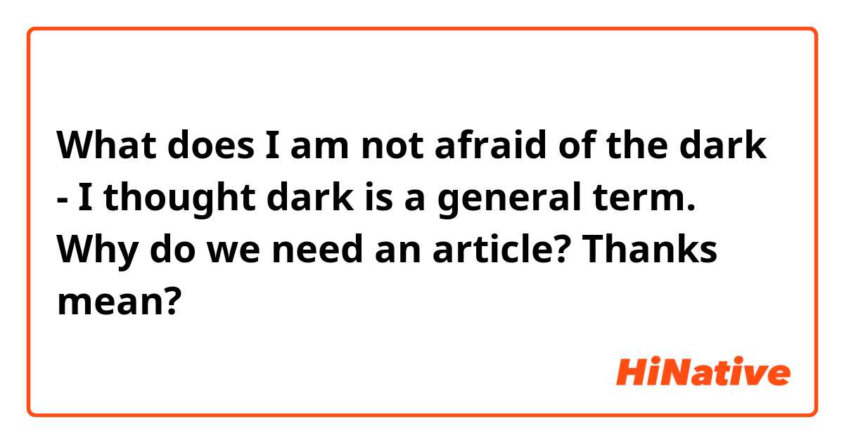 What does  I am not afraid of the dark - I thought dark is a general term.  Why do we need an article?   Thanks mean?