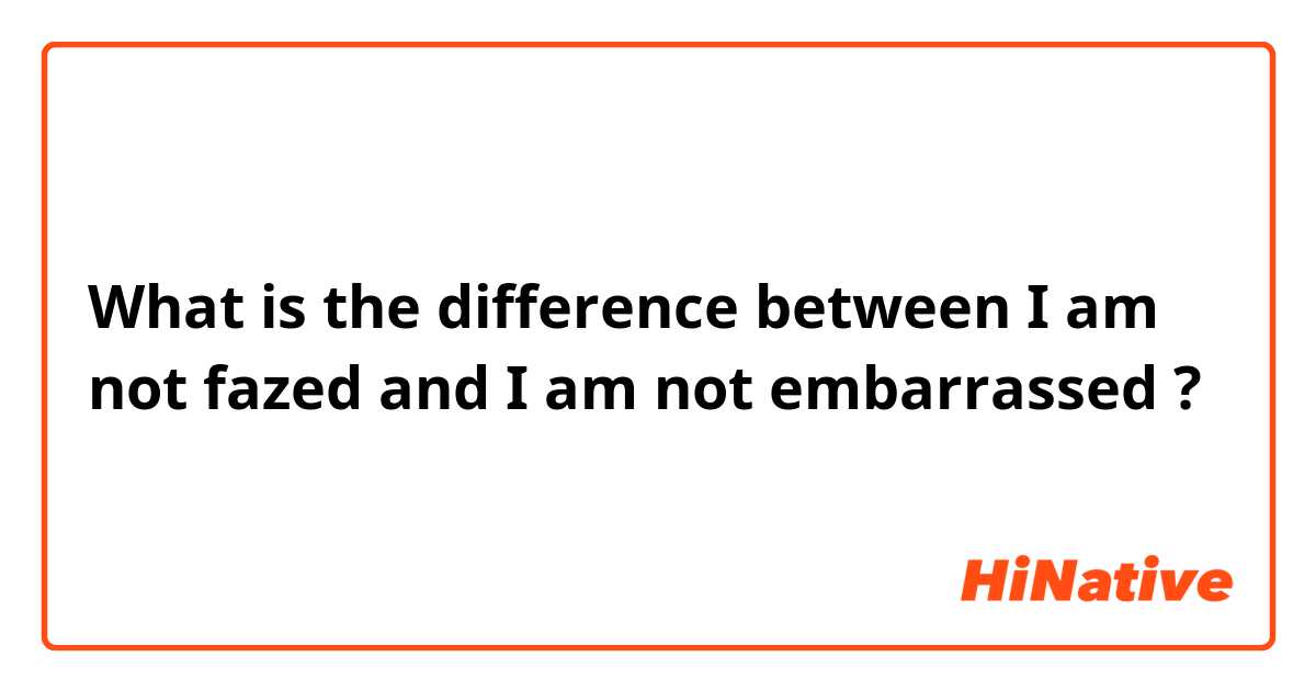 What is the difference between I am not fazed and I am not embarrassed ?