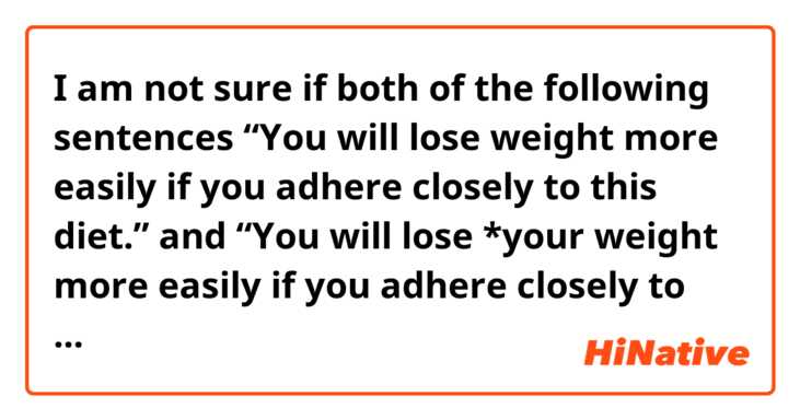 I am not sure if both of the following sentences 
“You will lose weight more easily if you adhere closely to this diet.”
and 
“You will lose *your weight more easily if you adhere closely to this diet.”
sound natural.


Could you please tell me?