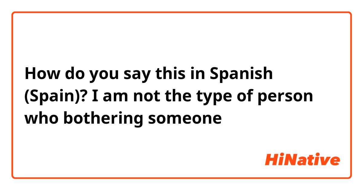 How do you say this in Spanish (Spain)? I am not the type of person who bothering someone