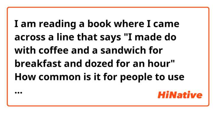 I am reading a book where I came across a line that says 
"I made do with coffee and a sandwich for breakfast and dozed for an hour"

How common is it for people to use "made do..." expression. It sounds a bit peculiar to me. 