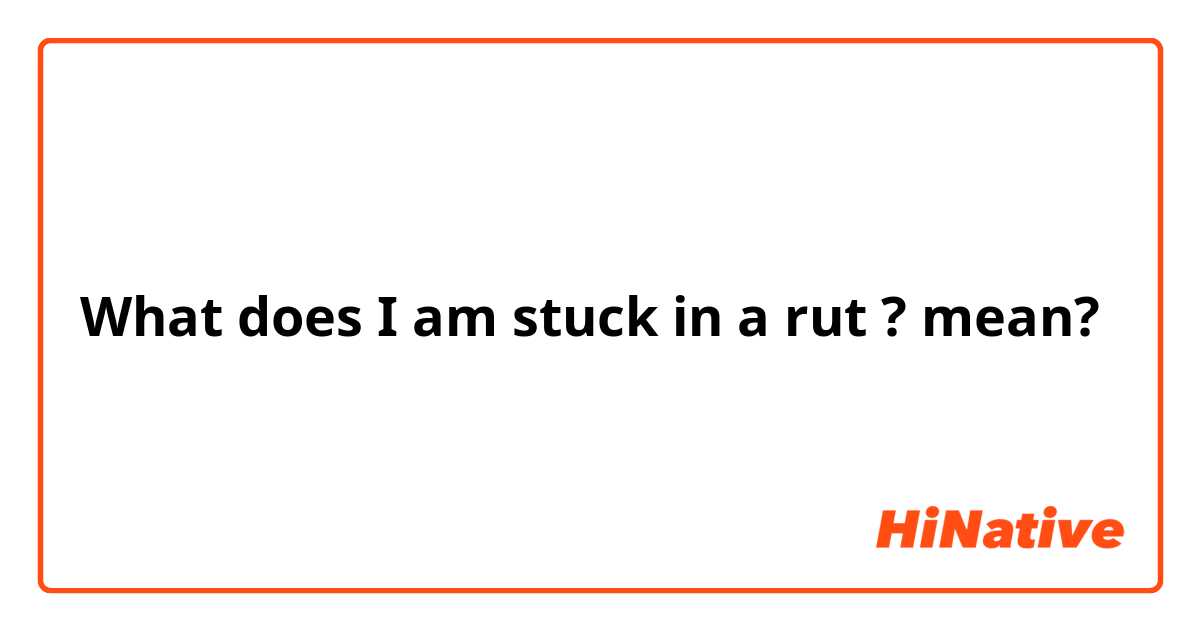 What does I am stuck in a rut ? mean?