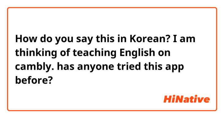 How do you say this in Korean? I am thinking of teaching English on cambly. has anyone tried this app before?   