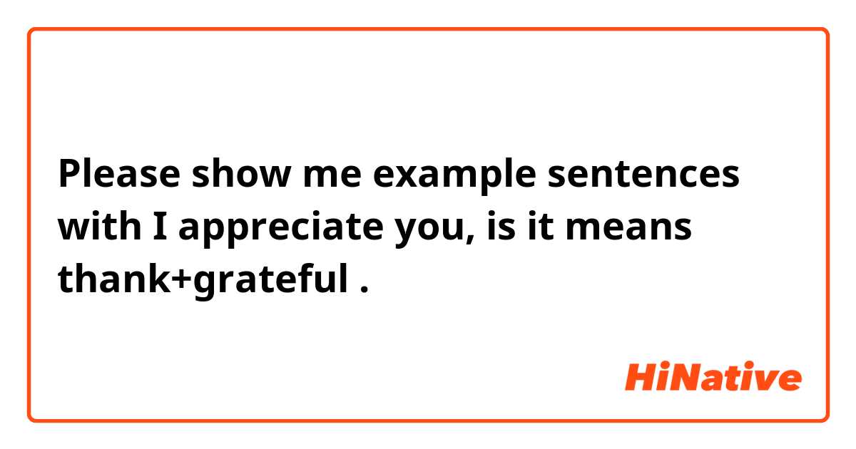 Please show me example sentences with I appreciate you, is it means thank+grateful.