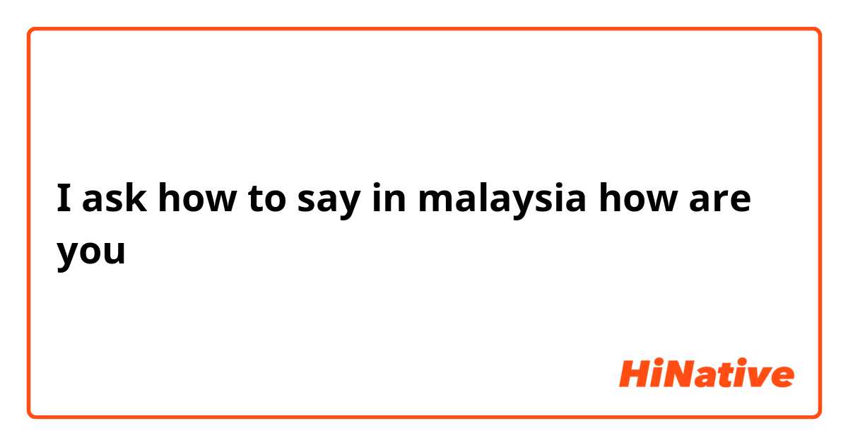 I ask how to say in malaysia how are you
