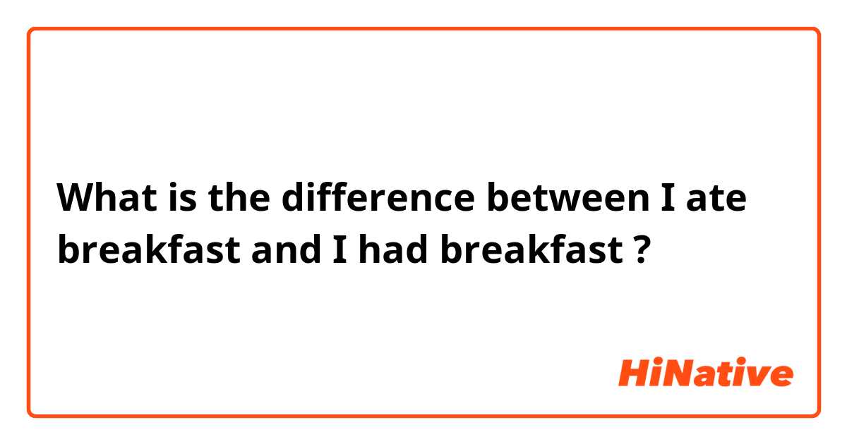 What is the difference between I ate breakfast and I had breakfast  ?