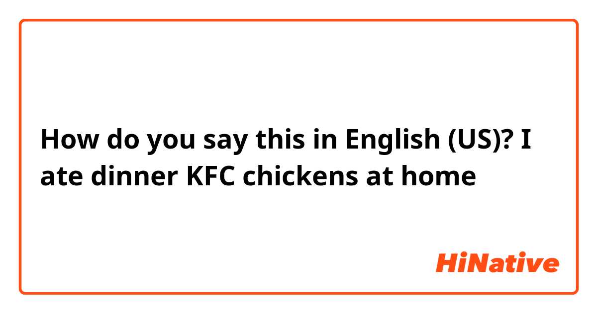 How do you say this in English (US)? I ate dinner KFC chickens at home
