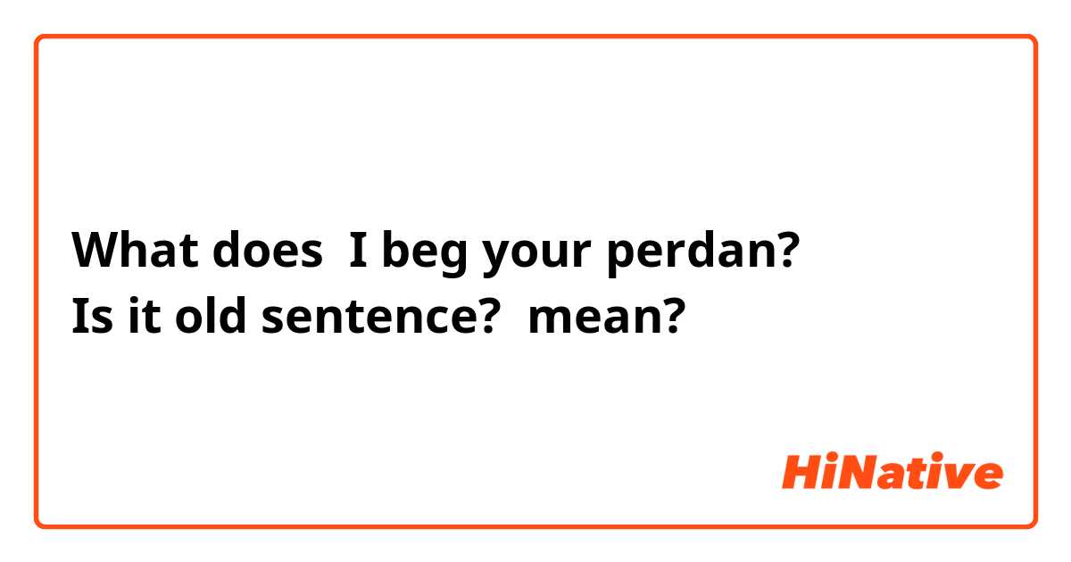 What does I beg your perdan?
Is it old sentence? mean?