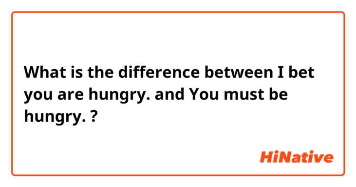 What is the difference between I bet you are hungry. and You must be hungry. ?