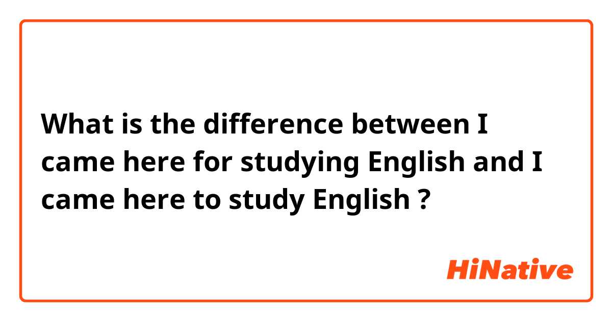 What is the difference between I came here for studying English  and I came here to study English  ?