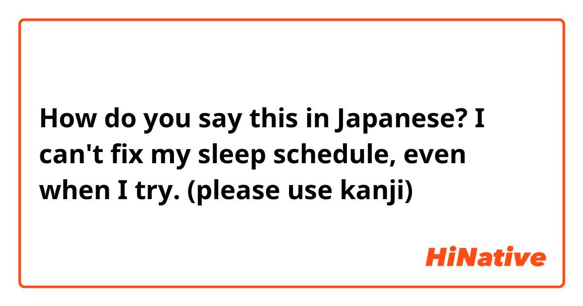 How do you say this in Japanese? I can't fix my sleep schedule, even when I try.

(please use kanji)