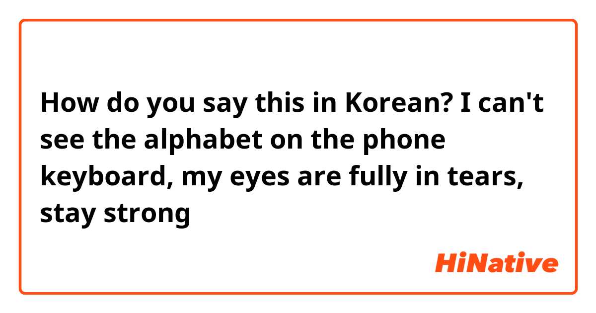 How do you say this in Korean? I can't see the alphabet on the phone keyboard, my eyes are fully in tears, stay strong
