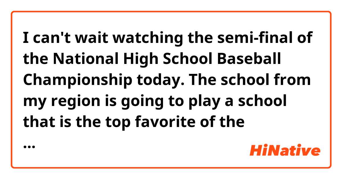 I can't wait watching the semi-final of the National High School Baseball Championship today.
The school from my region is going to play a school that is the top favorite of the championship.

Does this sound natural?