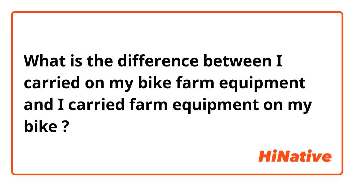 What is the difference between I carried on my bike farm equipment and I carried farm equipment on my bike ?