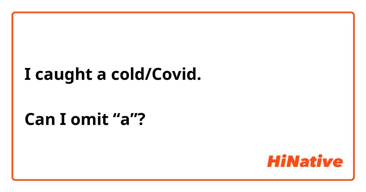 I caught a cold/Covid.

Can I omit “a”?