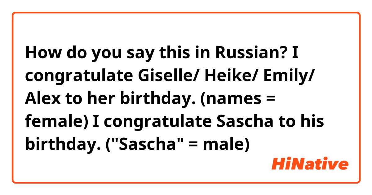 How do you say this in Russian? I congratulate Giselle/ Heike/ Emily/ Alex to her birthday. (names = female)

I congratulate Sascha to his birthday. ("Sascha"  = male)